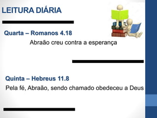 Quarta – Romanos 4.18
Abraão creu contra a esperança
Quinta – Hebreus 11.8
Pela fé, Abraão, sendo chamado obedeceu a Deus
LEITURA DIÁRIA
 