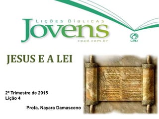 JESUS E A LEI
2º Trimestre de 2015
Lição 4
Profa. Nayara Damasceno
 