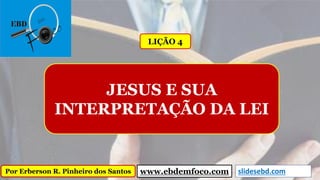 Por Erberson R. Pinheiro dos Santos
JESUS E SUA
INTERPRETAÇÃO DA LEI
LIÇÃO 4
www.ebdemfoco.com slidesebd.com
 