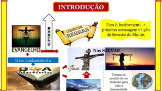 INTRODUÇÃO
O seu fundamento é a
Nos SALVAR
em
Esta é, basicamente, a
próxima mensagem e lição
do Sermão do Monte.
Tornou-se
modelo de ser
humano para
toda a
humanidade
 