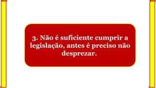 3. Não é suficiente cumprir a
legislação, antes é preciso não
desprezar.
 