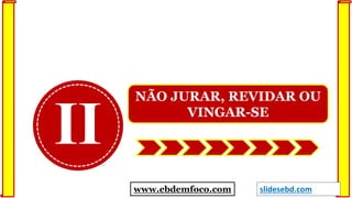 II
NÃO JURAR, REVIDAR OU
VINGAR-SE
www.ebdemfoco.com slidesebd.com
 