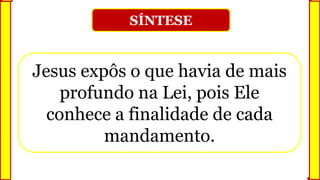 SÍNTESE
Jesus expôs o que havia de mais
profundo na Lei, pois Ele
conhece a finalidade de cada
mandamento.
 