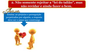 2. Não somente rejeitar a “lei do talião”, mas
não revidar e ainda fazer o bem.
Ensina: ao prejuízo e perseguição
perpetrados por alguém, a resposta
deve ser o amor que constrange
 