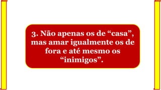 3. Não apenas os de “casa”,
mas amar igualmente os de
fora e até mesmo os
“inimigos”.
 