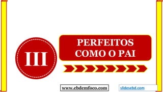III
PERFEITOS
COMO O PAI
www.ebdemfoco.com slidesebd.com
 