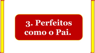3. Perfeitos
como o Pai.
 