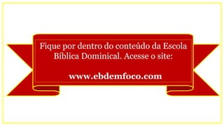 Fique por dentro do conteúdo da Escola
Bíblica Dominical. Acesse o site:
www.ebdemfoco.com
 