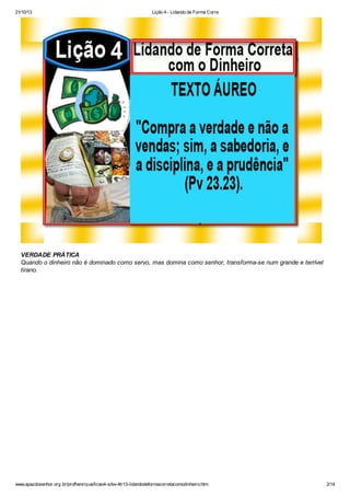 21/10/13

Lição 4 - Lidando de Forma Corre

VERDADE PRÁTICA
Quando o dinheiro não é dominado como servo, mas domina como senhor, transforma-se num grande e terrível
tirano.

www.apazdosenhor.org.br/profhenrique/licao4-sdvv-4tr13-lidandodeformacorretacomodinheiro.htm

2/14

 