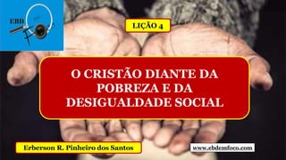 www.ebdemfoco.comErberson R. Pinheiro dos Santos
O CRISTÃO DIANTE DA
POBREZA E DA
DESIGUALDADE SOCIAL
LIÇÃO 4
 
