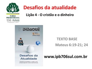 Desafios da atualidade
 Lição 4 - O cristão e o dinheiro




                    TEXTO BASE
                    Mateus 6:19-21; 24

             www.ipb706sul.com.br
 