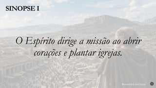 Renovados na Graça
Renovados na Graça
SINOPSE I
19
O Espírito dirige a missão ao abrir
corações e plantar igrejas.
 