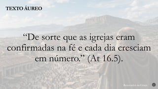 Renovados na Graça
Renovados na Graça
TEXTO ÁUREO
2
“De sorte que as igrejas eram
confirmadas na fé e cada dia cresciam
em número.” (At 16.5).
 