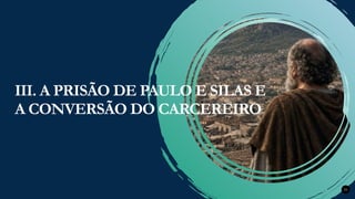 Renovados na Graça
Renovados na Graça 25
III. A PRISÃO DE PAULO E SILAS E
A CONVERSÃO DO CARCEREIRO
 