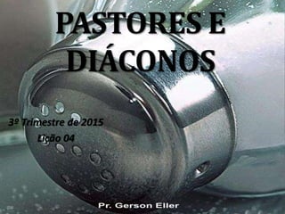 PASTORES E
DIÁCONOS
3º Trimestre de 2015
Lição 04
 