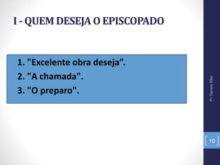 I - QUEM DESEJA O EPISCOPADO
• 1. "Excelente obra deseja”.
• 2. "A chamada".
• 3. "O preparo".
Pr.GersonEller
10
 