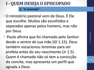 2. "A chamada".
• O ministério pastoral vem de Deus. É Ele
que escolhe. Muitos são escolhidos e
separados apenas pelos homens, mas não
por Deus.
• Paulo afirma que foi chamado pelo Senhor
desde o ventre de sua mãe (Gl 1.15). Deus
também vocacionou Jeremias para ser
profeta antes do seu nascimento (Jr 1.5).
Quem é chamado não só tem a convicção
do convite, mas apresenta um perfil que
agrada a Deus.
Pr.GersonEller
12
 