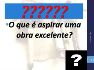 Pr.GersonEller
15
??????
•O que é aspirar uma
obra excelente?
 