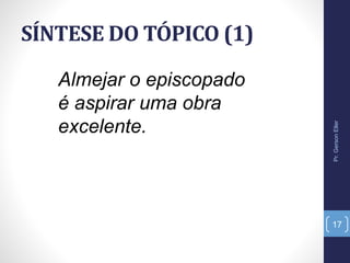 SÍNTESE DO TÓPICO (1)
Almejar o episcopado
é aspirar uma obra
excelente.
Pr.GersonEller
17
 