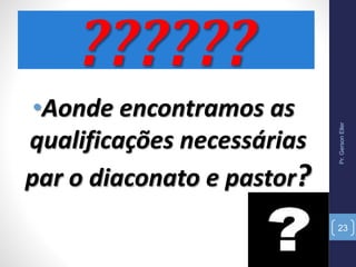 Pr.GersonEller
23
??????
•Aonde encontramos as
qualificações necessárias
par o diaconato e pastor?
 