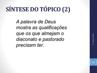 SÍNTESE DO TÓPICO (2)
A palavra de Deus
mostra as qualificações
que os que almejam o
diaconato e pastorado
precisam ter.
Pr.GersonEller
25
 