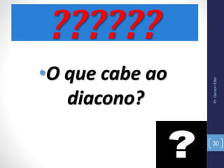 Pr.GersonEller
30
•O que cabe ao
diacono?
 