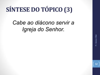 SÍNTESE DO TÓPICO (3)
Cabe ao diácono servir a
Igreja do Senhor.
Pr.GersonEller
32
 