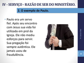 • Paulo era um servo
fiel. Após seu encontro
com Jesus sua vida foi
utilizada em prol da
Igreja. Ele não mediu
esforços para servir.
Sua pregação foi
sempre autêntica. Ele
jamais usou de
fraudulência.
Pr.GersonEller
35
2. O exemplo de Paulo.
 