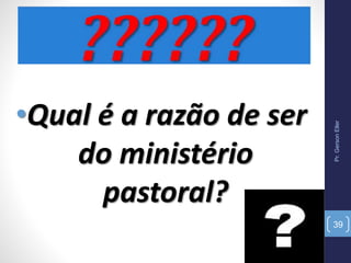 Pr.GersonEller
39
•Qual é a razão de ser
do ministério
pastoral?
 
