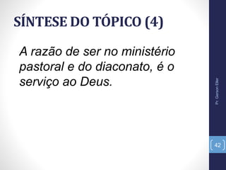 SÍNTESE DO TÓPICO (4)
A razão de ser no ministério
pastoral e do diaconato, é o
serviço ao Deus.
Pr.GersonEller
42
 