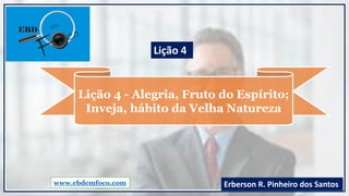 Lição 4 - Alegria, Fruto do Espírito;
Inveja, hábito da Velha Natureza
www.ebdemfoco.com Erberson R. Pinheiro dos Santos
Lição 4
 