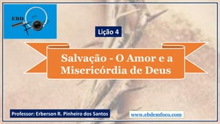 Salvação - O Amor e a
Misericórdia de Deus
www.ebdemfoco.comProfessor: Erberson R. Pinheiro dos Santos
Lição 4
 