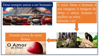 Deus sempre amou o ser humano E criou Deus o homem à
sua imagem; à imagem de
Deus o criou; homem e
mulher os criou.
Gênesis 1:27
Grande prova de amor
divino.
 