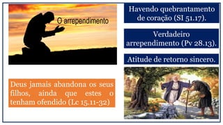 Havendo quebrantamento
de coração (SI 51.17).
Verdadeiro
arrependimento (Pv 28.13).
Atitude de retorno sincero.
Deus jamais abandona os seus
filhos, ainda que estes o
tenham ofendido (Lc 15.11-32)
 