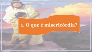 1. O que é misericórdia?
 