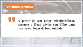 A partir de seu amor misericordioso,
aprouve a Deus enviar seu Filho para
morrer em lugar da humanidade."
Verdade prática
 