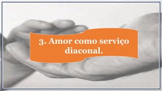 3. Amor como serviço
diaconal.
 