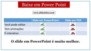 Baixe em Power Point
Slide em PowerPoint Slide em PDF
Você pode editar
Tem animações
É interativo
O slide em PowerPoint é muito melhor.
www.ebdemfoco.com
 