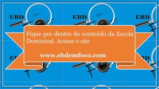 Fique por dentro do conteúdo da Escola
Dominical. Acesse o site
www.ebdemfoco.com
 