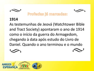 1914
As testemunhas de Jeová (Watchtower Bible
and Tract Society) apontaram o ano de 1914
como o início da guerra do Armagedom,
chegando à data após estudo do Livro de
Daniel. Quando o ano terminou e o mundo
 