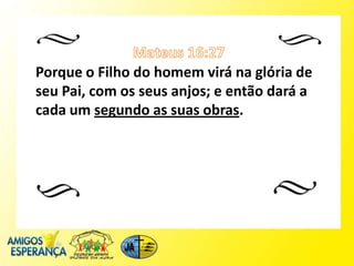 Porque o Filho do homem virá na glória de
seu Pai, com os seus anjos; e então dará a
cada um segundo as suas obras.
 