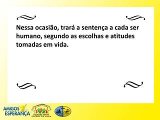 Nessa ocasião, trará a sentença a cada ser
humano, segundo as escolhas e atitudes
tomadas em vida.
 
