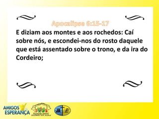 E diziam aos montes e aos rochedos: Caí
sobre nós, e escondei-nos do rosto daquele
que está assentado sobre o trono, e da ira do
Cordeiro;
 