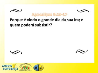 Porque é vindo o grande dia da sua ira; e
quem poderá subsistir?
 