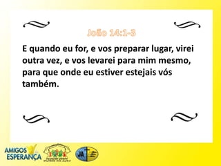 E quando eu for, e vos preparar lugar, virei
outra vez, e vos levarei para mim mesmo,
para que onde eu estiver estejais vós
também.
 