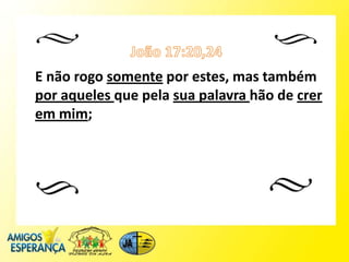 E não rogo somente por estes, mas também
por aqueles que pela sua palavra hão de crer
em mim;
 