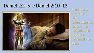 Daniel 2:2–5 e Daniel 2:10–13
Daniel 2:17-
19. Daniel e
Seus
Companheiros
Salvaram a
Própria Vida
Obtendo
Revelação de
Deus
 