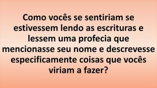 Como vocês se sentiriam se
estivessem lendo as escrituras e
lessem uma profecia que
mencionasse seu nome e descrevesse
especificamente coisas que vocês
viriam a fazer?
 
