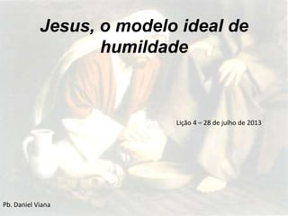 Jesus, o modelo ideal de
humildade

Lição 4 – 28 de julho de 2013

Pb. Daniel Viana

 