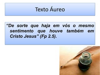 Texto Áureo
“De sorte que haja em vós o mesmo
sentimento que houve também em
Cristo Jesus” (Fp 2.5).

 